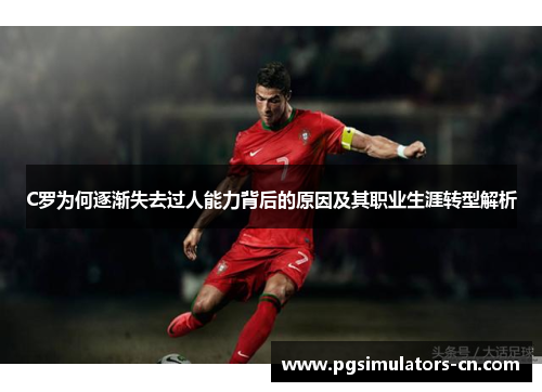 C罗为何逐渐失去过人能力背后的原因及其职业生涯转型解析 C罗为何逐渐失去过人能力背后的原因及其职业生涯转型解析