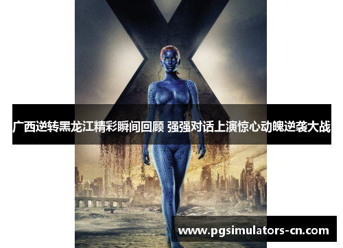 广西逆转黑龙江精彩瞬间回顾 强强对话上演惊心动魄逆袭大战