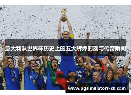 意大利队世界杯历史上的五大辉煌时刻与传奇瞬间 意大利队世界杯历史上的五大辉煌时刻与传奇瞬间