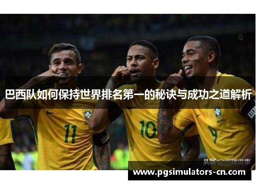 巴西队如何保持世界排名第一的秘诀与成功之道解析 巴西队如何保持世界排名第一的秘诀与成功之道解析