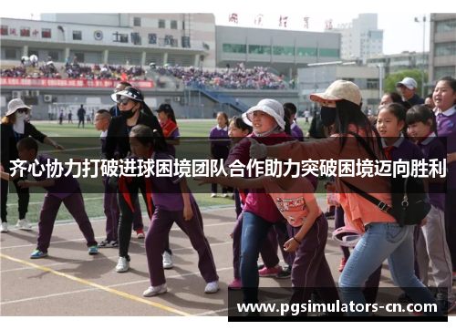 齐心协力打破进球困境团队合作助力突破困境迈向胜利 齐心协力打破进球困境团队合作助力突破困境迈向胜利