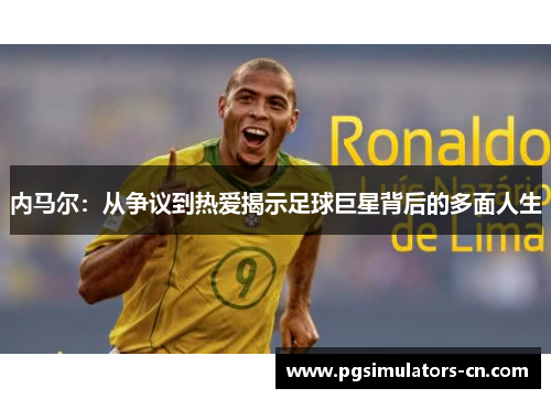内马尔:从争议到热爱揭示足球巨星背后的多面人生 内马尔:从争议到热爱揭示足球巨星背后的多面人生