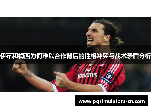 伊布和梅西为何难以合作背后的性格冲突与战术矛盾分析 伊布和梅西为何难以合作背后的性格冲突与战术矛盾分析