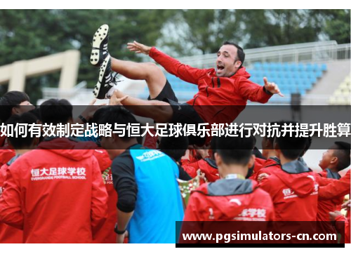 如何有效制定战略与恒大足球俱乐部进行对抗并提升胜算 如何有效制定战略与恒大足球俱乐部进行对抗并提升胜算