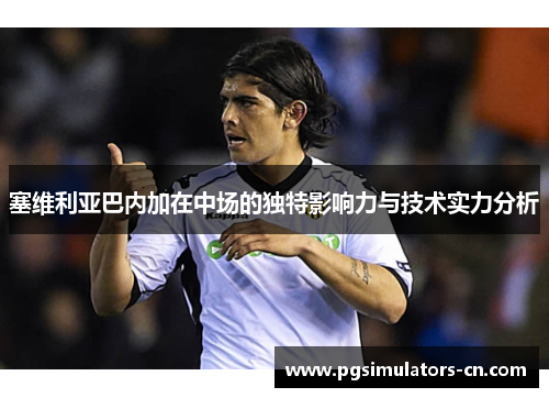 塞维利亚巴内加在中场的独特影响力与技术实力分析 塞维利亚巴内加在中场的独特影响力与技术实力分析