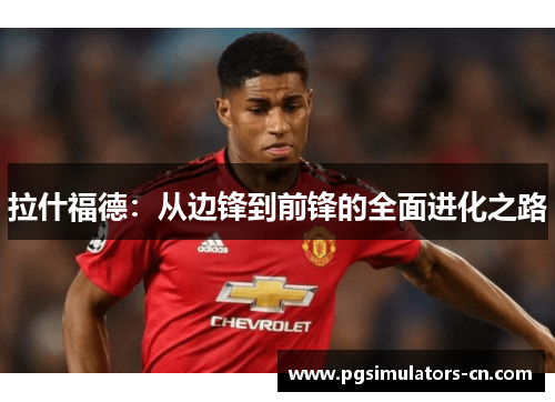 拉什福德:从边锋到前锋的全面进化之路 拉什福德:从边锋到前锋的全面进化之路