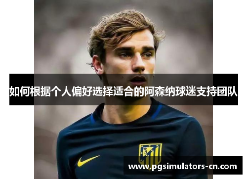 如何根据个人偏好选择适合的阿森纳球迷支持团队 如何根据个人偏好选择适合的阿森纳球迷支持团队