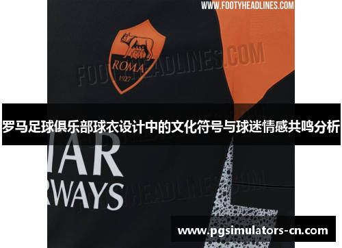 罗马足球俱乐部球衣设计中的文化符号与球迷情感共鸣分析 罗马足球俱乐部球衣设计中的文化符号与球迷情感共鸣分析