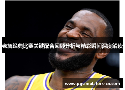 老詹经典比赛关键配合回顾分析与精彩瞬间深度解读 老詹经典比赛关键配合回顾分析与精彩瞬间深度解读
