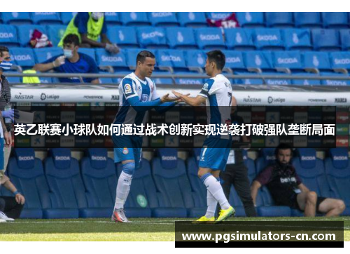 英乙联赛小球队如何通过战术创新实现逆袭打破强队垄断局面 英乙联赛小球队如何通过战术创新实现逆袭打破强队垄断局面