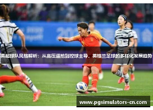 英超球队风格解析：从高压逼抢到控球主导，英格兰足球的多样化发展趋势