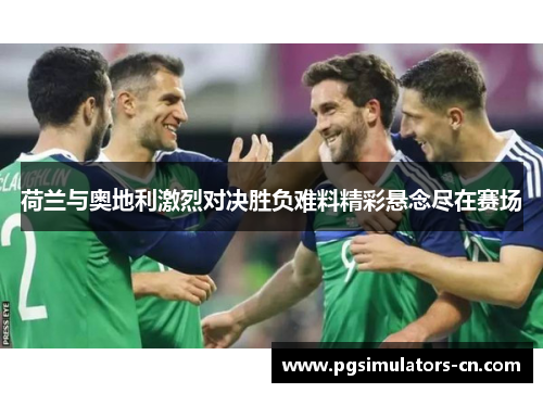 荷兰与奥地利激烈对决胜负难料精彩悬念尽在赛场