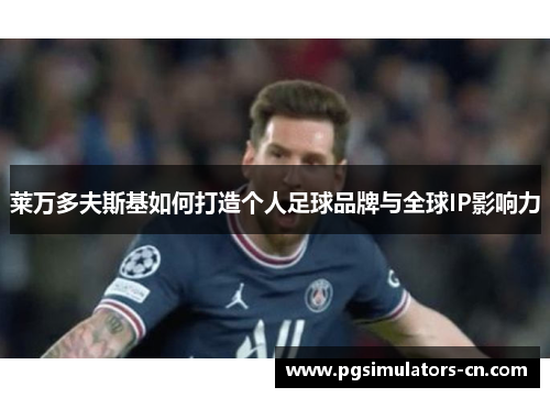 莱万多夫斯基如何打造个人足球品牌与全球IP影响力 莱万多夫斯基如何打造个人足球品牌与全球IP影响力