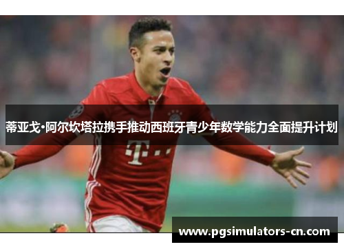 蒂亚戈·阿尔坎塔拉携手推动西班牙青少年数学能力全面提升计划