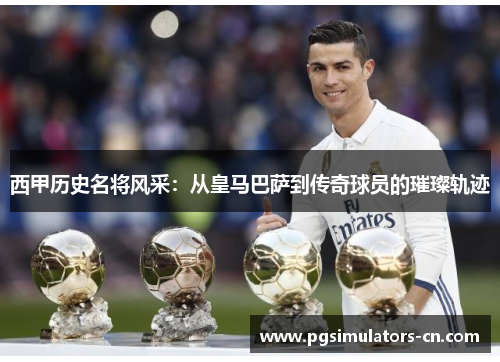 西甲历史名将风采:从皇马巴萨到传奇球员的璀璨轨迹 西甲历史名将风采:从皇马巴萨到传奇球员的璀璨轨迹