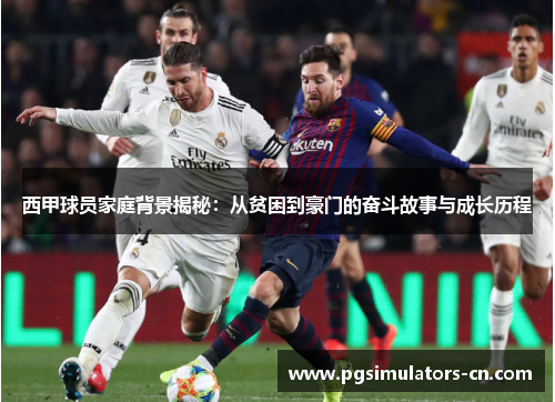 西甲球员家庭背景揭秘:从贫困到豪门的奋斗故事与成长历程 西甲球员家庭背景揭秘:从贫困到豪门的奋斗故事与成长历程