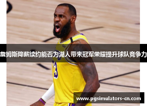 詹姆斯降薪续约能否为湖人带来冠军荣耀提升球队竞争力