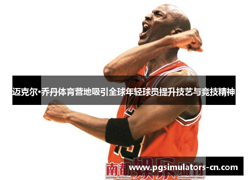 迈克尔·乔丹体育营地吸引全球年轻球员提升技艺与竞技精神 迈克尔·乔丹体育营地吸引全球年轻球员提升技艺与竞技精神