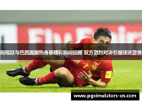 阿根廷与巴西国脚热身赛精彩瞬间回顾 双方激烈对决引爆球迷激情 阿根廷与巴西国脚热身赛精彩瞬间回顾 双方激烈对决引爆球迷激情