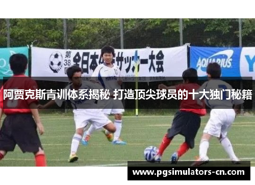 阿贾克斯青训体系揭秘 打造顶尖球员的十大独门秘籍 阿贾克斯青训体系揭秘 打造顶尖球员的十大独门秘籍