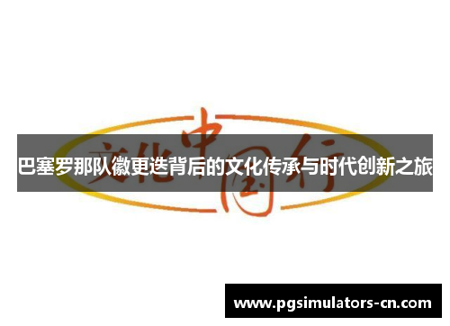 巴塞罗那队徽更迭背后的文化传承与时代创新之旅 巴塞罗那队徽更迭背后的文化传承与时代创新之旅