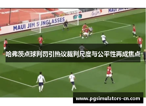 哈弗茨点球判罚引热议裁判尺度与公平性再成焦点 哈弗茨点球判罚引热议裁判尺度与公平性再成焦点