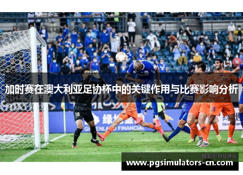 加时赛在澳大利亚足协杯中的关键作用与比赛影响分析 加时赛在澳大利亚足协杯中的关键作用与比赛影响分析