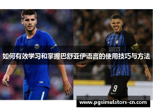 如何有效学习和掌握巴舒亚伊语言的使用技巧与方法 如何有效学习和掌握巴舒亚伊语言的使用技巧与方法