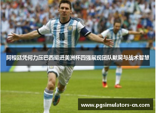 阿根廷凭何力压巴西挺进美洲杯四强展现团队默契与战术智慧 阿根廷凭何力压巴西挺进美洲杯四强展现团队默契与战术智慧