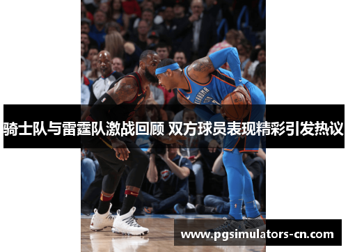 骑士队与雷霆队激战回顾 双方球员表现精彩引发热议