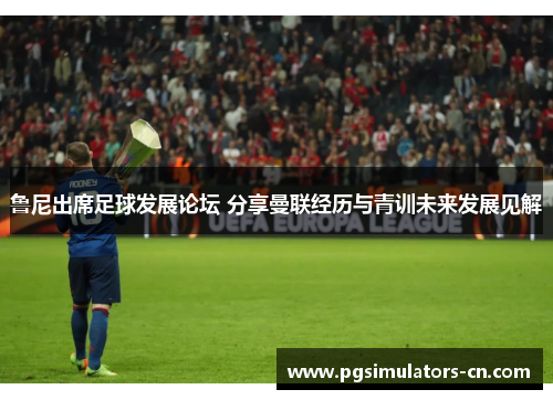 鲁尼出席足球发展论坛 分享曼联经历与青训未来发展见解 鲁尼出席足球发展论坛 分享曼联经历与青训未来发展见解