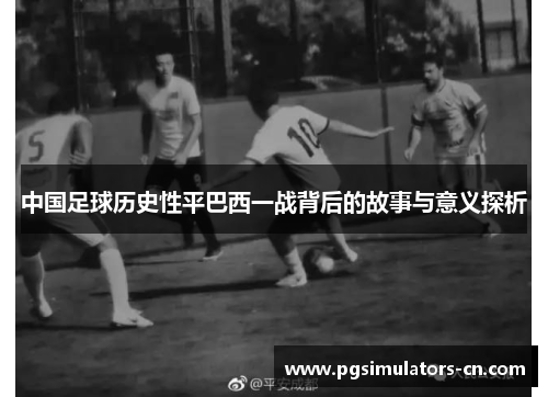 中国足球历史性平巴西一战背后的故事与意义探析 中国足球历史性平巴西一战背后的故事与意义探析