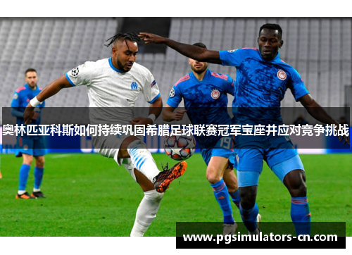 奥林匹亚科斯如何持续巩固希腊足球联赛冠军宝座并应对竞争挑战