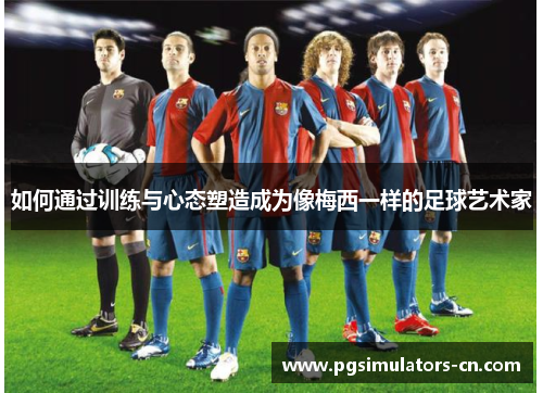 如何通过训练与心态塑造成为像梅西一样的足球艺术家 如何通过训练与心态塑造成为像梅西一样的足球艺术家