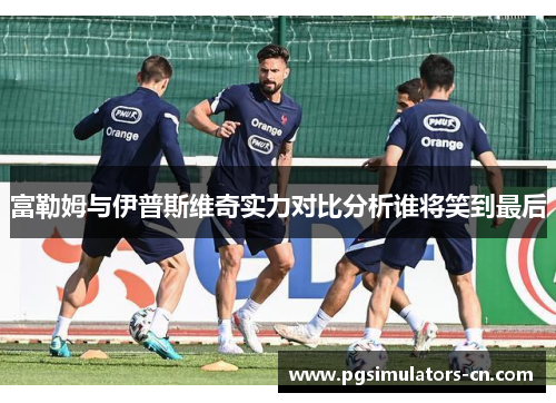 富勒姆与伊普斯维奇实力对比分析谁将笑到最后 富勒姆与伊普斯维奇实力对比分析谁将笑到最后