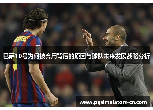巴萨10号为何被弃用背后的原因与球队未来发展战略分析