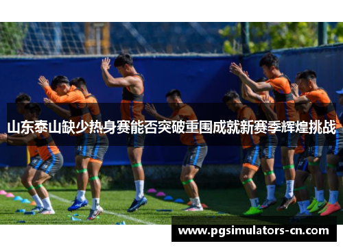 山东泰山缺少热身赛能否突破重围成就新赛季辉煌挑战 山东泰山缺少热身赛能否突破重围成就新赛季辉煌挑战