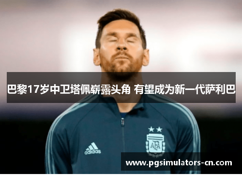 巴黎17岁中卫塔佩崭露头角 有望成为新一代萨利巴 巴黎17岁中卫塔佩崭露头角 有望成为新一代萨利巴