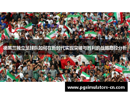 德黑兰独立足球队如何在新时代实现突破与胜利的战略路径分析 德黑兰独立足球队如何在新时代实现突破与胜利的战略路径分析