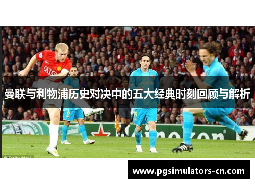 曼联与利物浦历史对决中的五大经典时刻回顾与解析