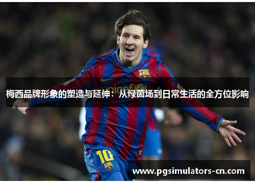 梅西品牌形象的塑造与延伸:从绿茵场到日常生活的全方位影响 梅西品牌形象的塑造与延伸:从绿茵场到日常生活的全方位影响