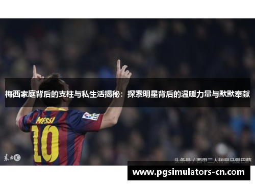 梅西家庭背后的支柱与私生活揭秘:探索明星背后的温暖力量与默默奉献 梅西家庭背后的支柱与私生活揭秘:探索明星背后的温暖力量与默默奉献