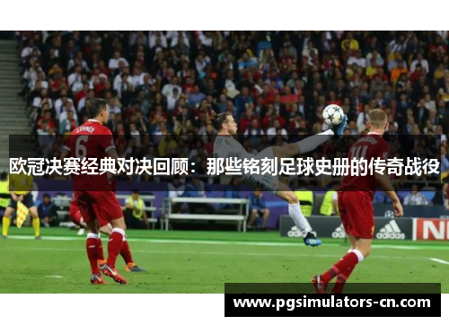 欧冠决赛经典对决回顾:那些铭刻足球史册的传奇战役 欧冠决赛经典对决回顾:那些铭刻足球史册的传奇战役