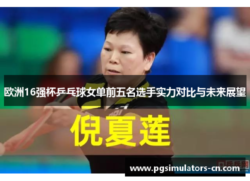 欧洲16强杯乒乓球女单前五名选手实力对比与未来展望 欧洲16强杯乒乓球女单前五名选手实力对比与未来展望