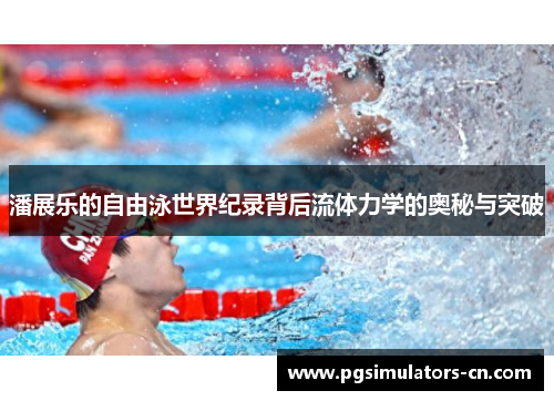 潘展乐的自由泳世界纪录背后流体力学的奥秘与突破 潘展乐的自由泳世界纪录背后流体力学的奥秘与突破