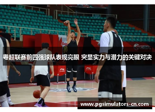 粤超联赛前四强球队表现亮眼 突显实力与潜力的关键对决