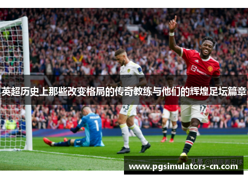 英超历史上那些改变格局的传奇教练与他们的辉煌足坛篇章 英超历史上那些改变格局的传奇教练与他们的辉煌足坛篇章