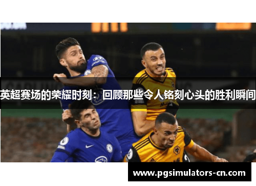英超赛场的荣耀时刻：回顾那些令人铭刻心头的胜利瞬间