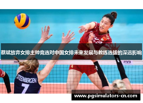 蔡斌放弃女排主帅竞选对中国女排未来发展与教练选拔的深远影响