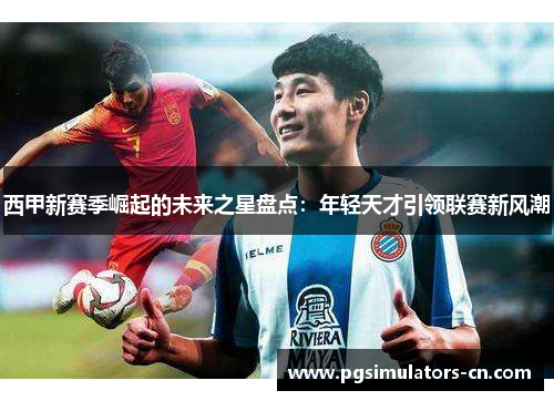 西甲新赛季崛起的未来之星盘点:年轻天才引领联赛新风潮 西甲新赛季崛起的未来之星盘点:年轻天才引领联赛新风潮